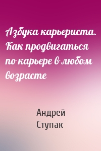 Азбука карьериста. Как продвигаться по карьере в любом возрасте