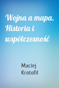 Wojna a mapa. Historia i współczesność