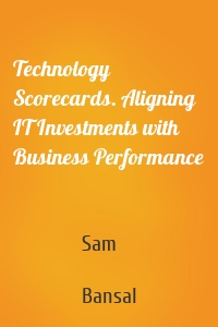 Technology Scorecards. Aligning IT Investments with Business Performance