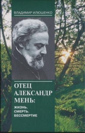 Обложка книги «Отец Александр Мень: Жизнь. Смерть. Бессмертие» — Владимир Илюшенко