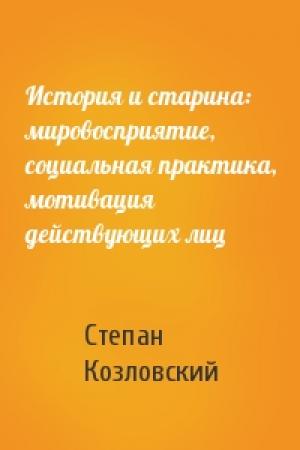 Обложка книги «История и старина: мировосприятие, социальная практика, мотивация действующих лиц» — Степан Козловский