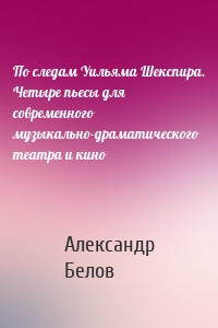 По следам Уильяма Шекспира. Четыре пьесы для современного музыкально-драматического театра и кино