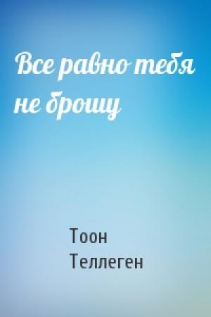 Обложка книги «Все равно тебя не брошу» — Тоон Теллеген