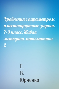 Уравнения с параметром и нестандартные задачи. 7–9 класс. Живая методика математики – 2