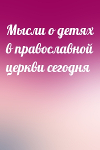 Мысли о детях в православной церкви сегодня