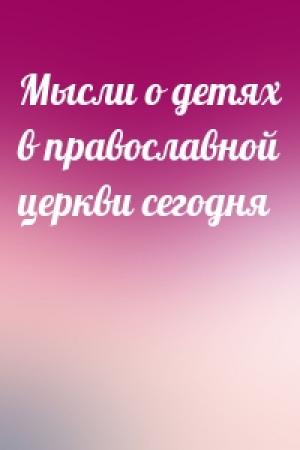Обложка книги «Мысли о детях в православной церкви сегодня»