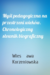 Myśl pedagogiczna na przestrzeni wieków. Chronologiczny słownik biograficzny
