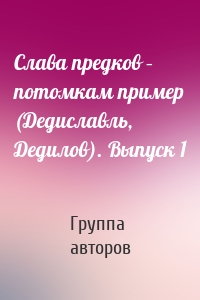 Слава предков – потомкам пример (Дедиславль, Дедилов). Выпуск 1