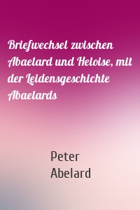 Briefwechsel zwischen Abaelard und Heloise, mit der Leidensgeschichte Abaelards