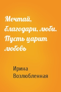 Мечтай, благодари, люби. Пусть царит любовь