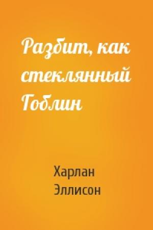 Обложка книги «Разбит, как стеклянный Гоблин» — Харлан Эллисон