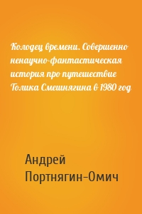 Колодец времени. Совершенно ненаучно-фантастическая история про путешествие Толика Смешнягина в 1980 год