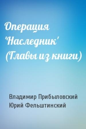 Обложка книги «Операция 'Наследник' (Главы из книги)» — Владимир Валерианович Прибыловский, Юрий Георгиевич Фельштинский