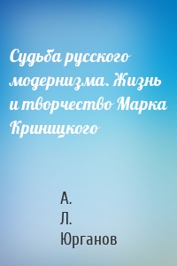 Судьба русского модернизма. Жизнь и творчество Марка Криницкого