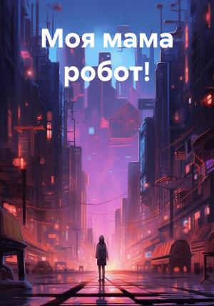 Обложка книги «Моя мама робот!» — Ольга Савченко