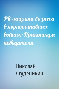 PR-защита бизнеса в корпоративных войнах: Практикум победителя