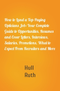 How to Land a Top-Paying Opticians Job: Your Complete Guide to Opportunities, Resumes and Cover Letters, Interviews, Salaries, Promotions, What to Expect From Recruiters and More