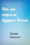 Эдуард Лимонов - Как мы строили будущее России