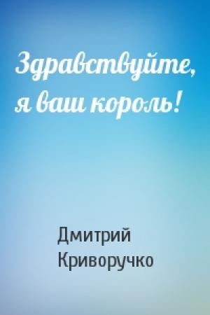Обложка книги «Здравствуйте, я ваш король!» — Дмитрий Криворучко