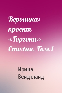 Вероника: проект «Горгона». Стихия. Том 1