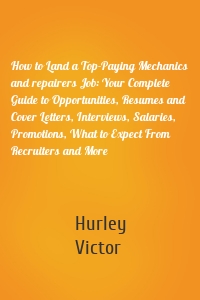 How to Land a Top-Paying Mechanics and repairers Job: Your Complete Guide to Opportunities, Resumes and Cover Letters, Interviews, Salaries, Promotions, What to Expect From Recruiters and More