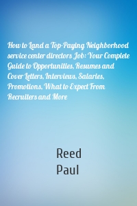 How to Land a Top-Paying Neighborhood service center directors Job: Your Complete Guide to Opportunities, Resumes and Cover Letters, Interviews, Salaries, Promotions, What to Expect From Recruiters and More