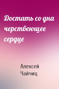 Достать со дна черствеющее сердце