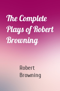 The Complete Plays of Robert Browning