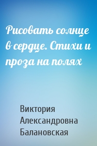 Рисовать солнце в сердце. Стихи и проза на полях