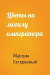 Максим Бескровный - Цветы на могилу императора