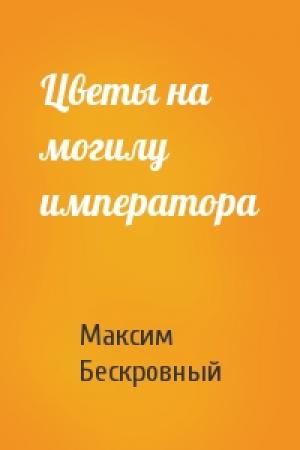 Обложка книги «Цветы на могилу императора» — Максим Бескровный