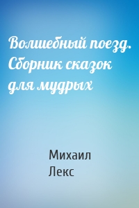 Волшебный поезд. Сборник сказок для мудрых