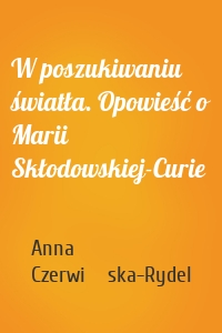 W poszukiwaniu światła. Opowieść o Marii Skłodowskiej-Curie