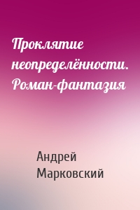 Проклятие неопределённости. Роман-фантазия