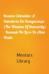 Resumo Estendido: A Sabedoria Da Insegurança (The Wisdom Of Insecurity) - Baseado No Livro De Alan Watts