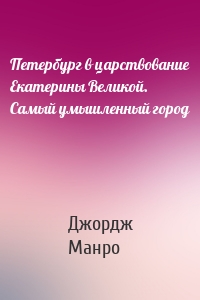 Петербург в царствование Екатерины Великой. Самый умышленный город