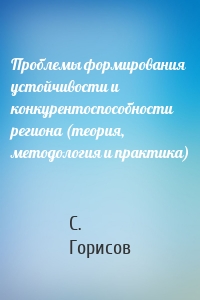 Проблемы формирования устойчивости и конкурентоспособности региона (теория, методология и практика)