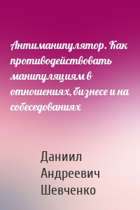 Антиманипулятор. Как противодействовать манипуляциям в отношениях, бизнесе и на собеседованиях