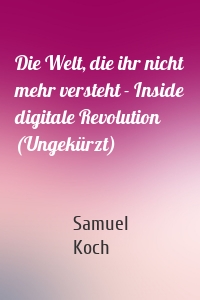 Die Welt, die ihr nicht mehr versteht - Inside digitale Revolution (Ungekürzt)