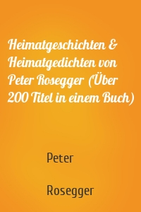 Heimatgeschichten & Heimatgedichten von Peter Rosegger (Über 200 Titel in einem Buch)