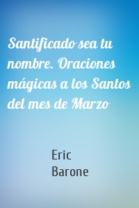 Santificado sea tu nombre. Oraciones mágicas a los Santos del mes de Marzo