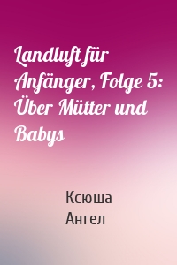 Landluft für Anfänger, Folge 5: Über Mütter und Babys