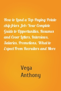 How to Land a Top-Paying Potato chip friers Job: Your Complete Guide to Opportunities, Resumes and Cover Letters, Interviews, Salaries, Promotions, What to Expect From Recruiters and More