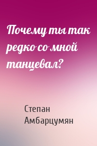 Почему ты так редко со мной танцевал?