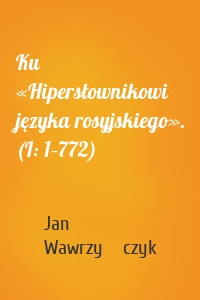 Ku «Hipersłownikowi języka rosyjskiego». (I: 1–772)