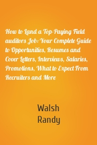 How to Land a Top-Paying Field auditors Job: Your Complete Guide to Opportunities, Resumes and Cover Letters, Interviews, Salaries, Promotions, What to Expect From Recruiters and More