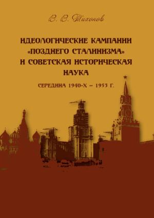 Обложка книги «Идеологические кампании «позднего сталинизма» и советская историческая наука (середина 1940-х – 1953 г.)» — Виталий Тихонов