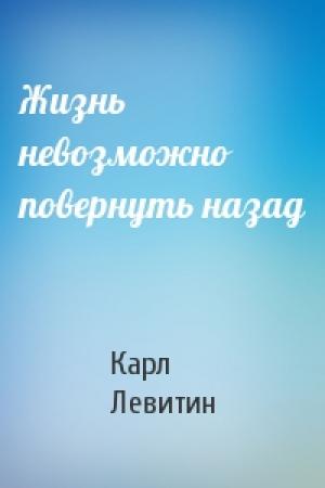 Обложка книги «Жизнь невозможно повернуть назад» — Карл Левитин