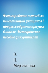 Формирование ключевых компетенций учащихся в процессе обучения физике в школе. Методическое пособие для учителей