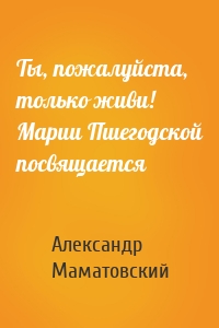 Ты, пожалуйста, только живи! Марии Пшегодской посвящается